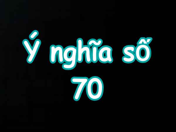 Con số 70 có ý nghĩa gì trong phong thủy?